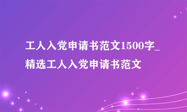 工人入党申请书范文1500字_精选工人入党申请书范文