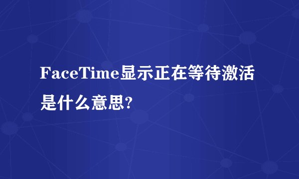 FaceTime显示正在等待激活是什么意思?