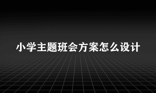 小学主题班会方案怎么设计