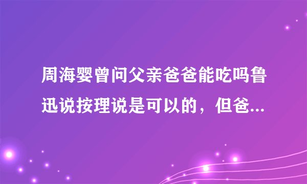 周海婴曾问父亲爸爸能吃吗鲁迅说按理说是可以的，但爸爸只有一个吃了就没有了回答的好不好为什么