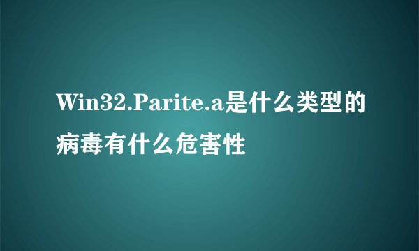 Win32.Parite.a是什么类型的病毒有什么危害性