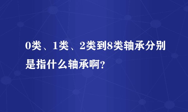 0类、1类、2类到8类轴承分别是指什么轴承啊？