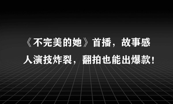 《不完美的她》首播，故事感人演技炸裂，翻拍也能出爆款！