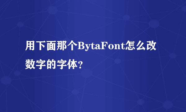 用下面那个BytaFont怎么改数字的字体？
