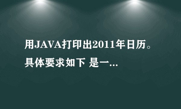 用JAVA打印出2011年日历。具体要求如下 是一道考试题 急求源码。跪谢~