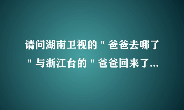 请问湖南卫视的＂爸爸去哪了＂与浙江台的＂爸爸回来了＂之间最大的区别？