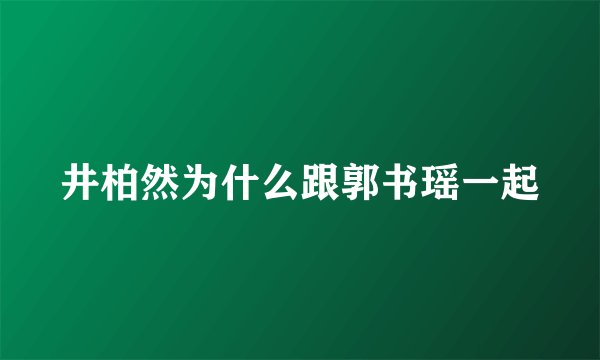 井柏然为什么跟郭书瑶一起