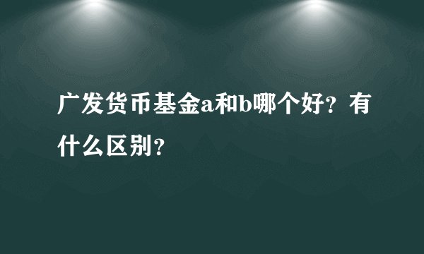 广发货币基金a和b哪个好？有什么区别？