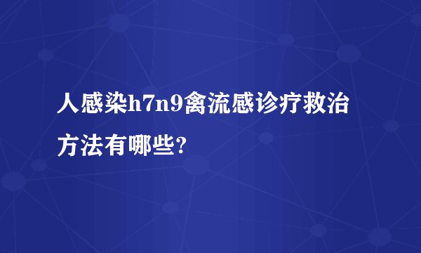 人感染h7n9禽流感诊疗救治方法有哪些?