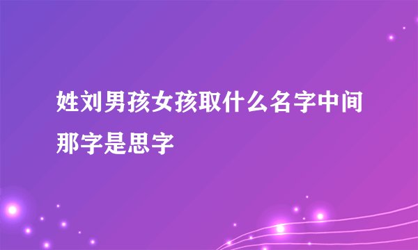 姓刘男孩女孩取什么名字中间那字是思字
