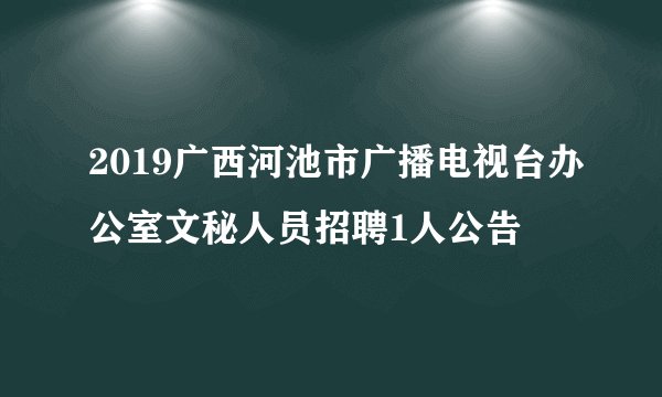 2019广西河池市广播电视台办公室文秘人员招聘1人公告