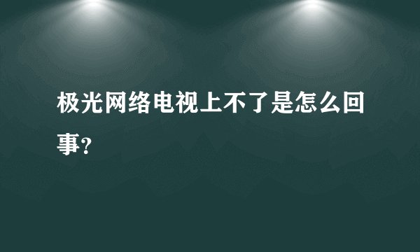 极光网络电视上不了是怎么回事？