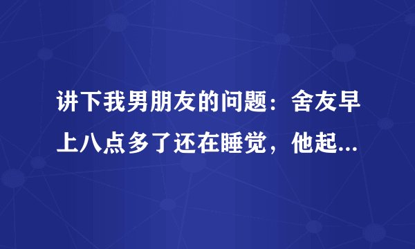 讲下我男朋友的问题：舍友早上八点多了还在睡觉，他起床吵醒了舍友，舍友就在扣扣空间发说说了，是第一张