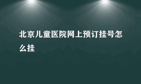 北京儿童医院网上预订挂号怎么挂