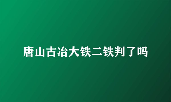 唐山古冶大铁二铁判了吗