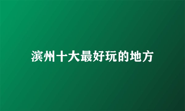 滨州十大最好玩的地方