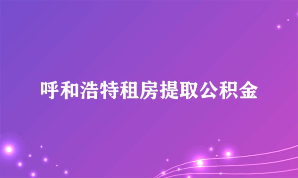 呼和浩特租房提取公积金