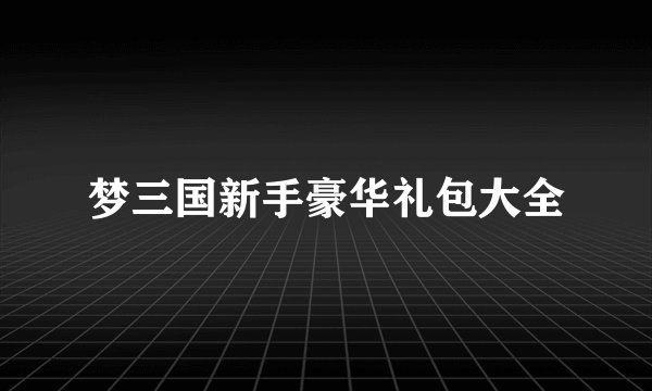 梦三国新手豪华礼包大全