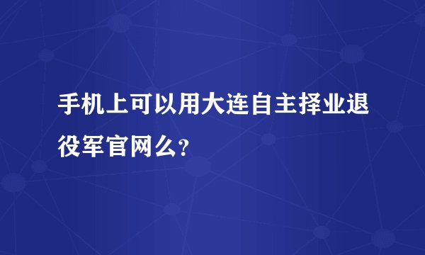 手机上可以用大连自主择业退役军官网么？