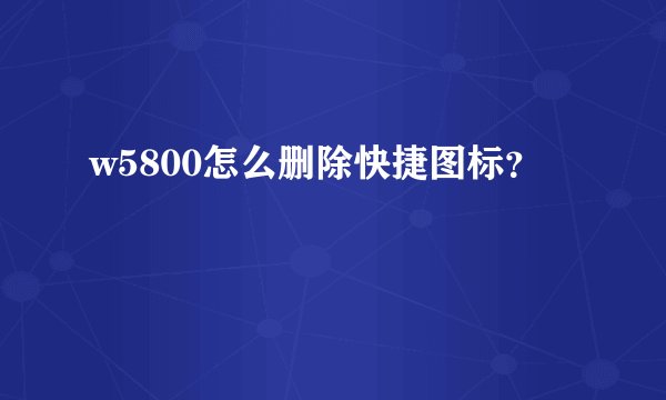 w5800怎么删除快捷图标？