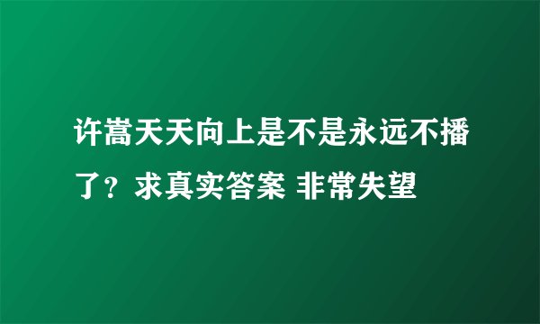 许嵩天天向上是不是永远不播了?求真实答案 非常失望