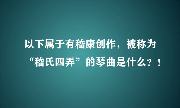 以下属于有嵇康创作，被称为“嵇氏四弄”的琴曲是什么？！