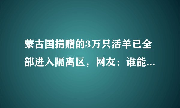 蒙古国捐赠的3万只活羊已全部进入隔离区，网友：谁能第一批吃到羊？