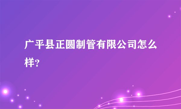 广平县正圆制管有限公司怎么样？