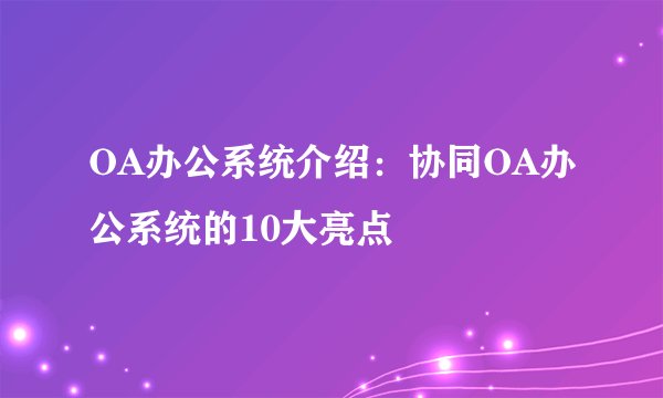 OA办公系统介绍：协同OA办公系统的10大亮点