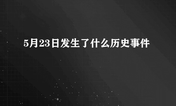 5月23日发生了什么历史事件