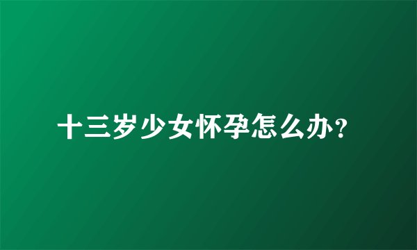 十三岁少女怀孕怎么办？