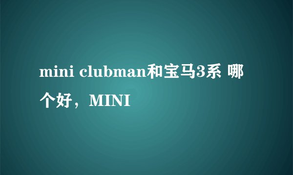 mini clubman和宝马3系 哪个好，MINI