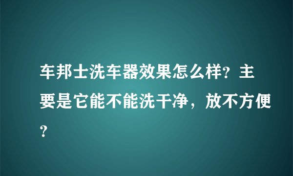 车邦士洗车器效果怎么样？主要是它能不能洗干净，放不方便？