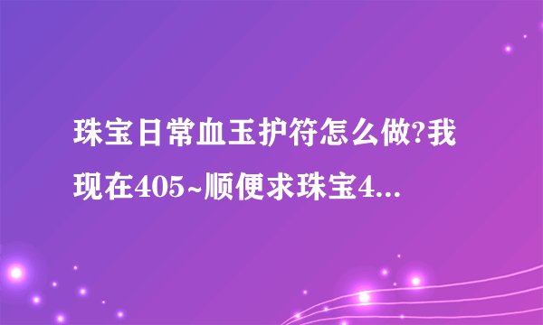 珠宝日常血玉护符怎么做?我现在405~顺便求珠宝400-450攻略