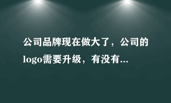 公司品牌现在做大了，公司的logo需要升级，有没有好点的广告设计公司推荐？