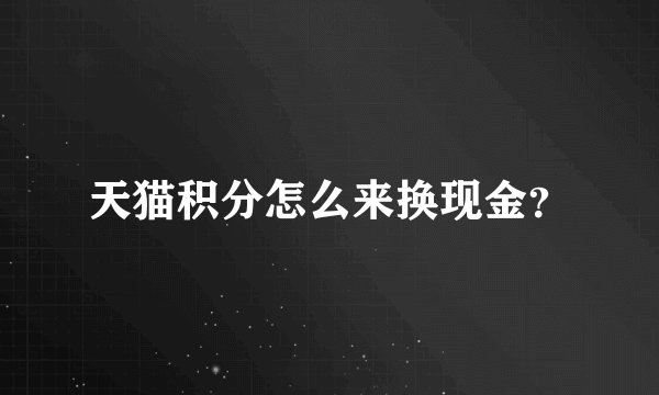 天猫积分怎么来换现金？