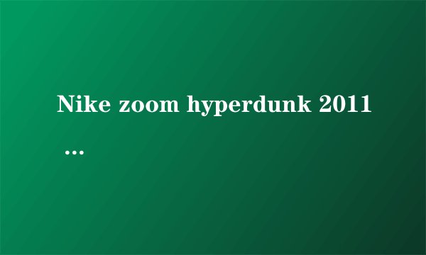 Nike zoom hyperdunk 2011 听说不耐磨,能穿半年吗?Air Jordan 11 concord 耐磨吗?实战怎么样?谢谢回答