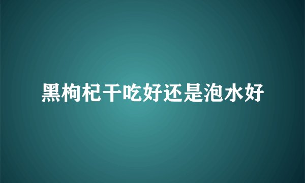黑枸杞干吃好还是泡水好