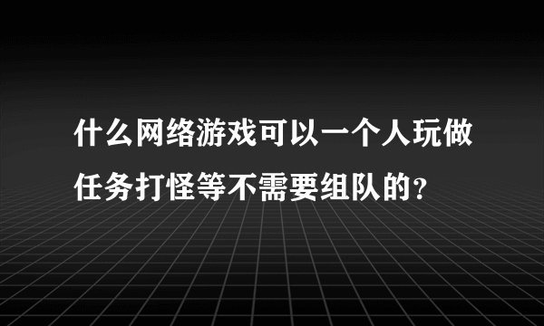 什么网络游戏可以一个人玩做任务打怪等不需要组队的？