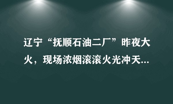 辽宁“抚顺石油二厂”昨夜大火，现场浓烟滚滚火光冲天, 你怎么看？