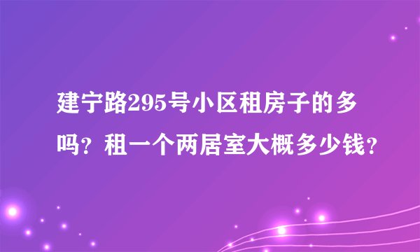 建宁路295号小区租房子的多吗?租一个两居室大概多少钱?