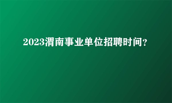2023渭南事业单位招聘时间？