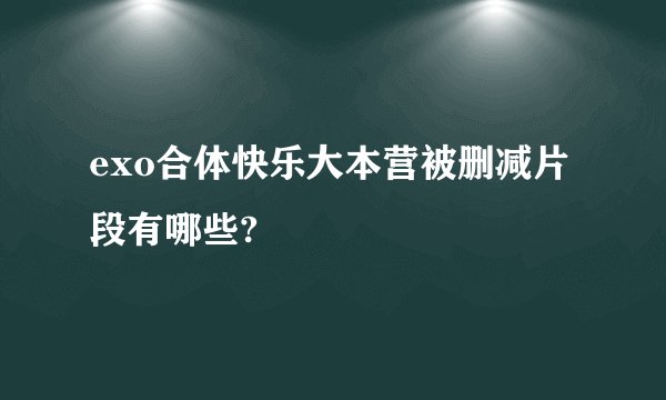 exo合体快乐大本营被删减片段有哪些?