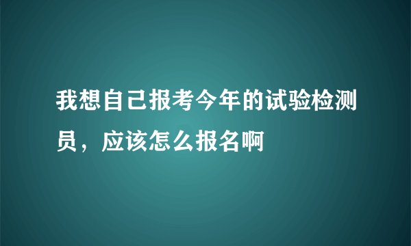 我想自己报考今年的试验检测员，应该怎么报名啊