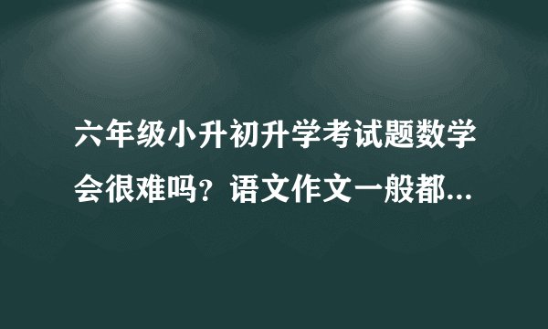 六年级小升初升学考试题数学会很难吗？语文作文一般都会考什么类型呢