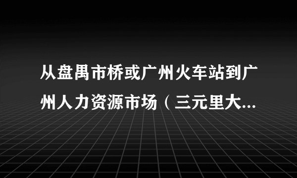 从盘禺市桥或广州火车站到广州人力资源市场（三元里大道1278号）的那个怎么坐公交或地铁？谢谢