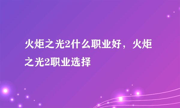 火炬之光2什么职业好，火炬之光2职业选择