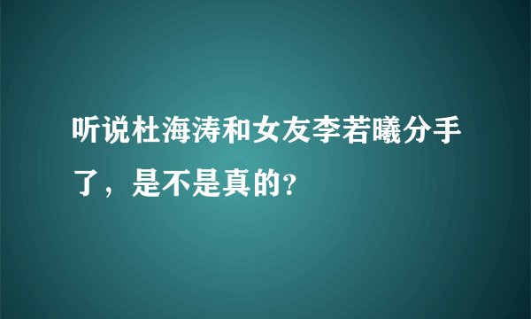 听说杜海涛和女友李若曦分手了，是不是真的？