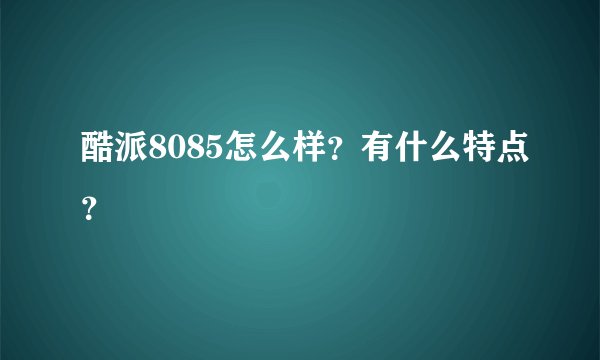 酷派8085怎么样?有什么特点?