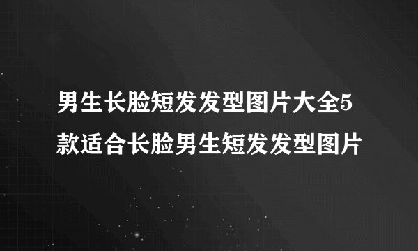 男生长脸短发发型图片大全5款适合长脸男生短发发型图片